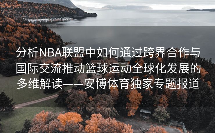分析NBA联盟中如何通过跨界合作与国际交流推动篮球运动全球化发展的多维解读——安博体育独家专题报道  第2张
