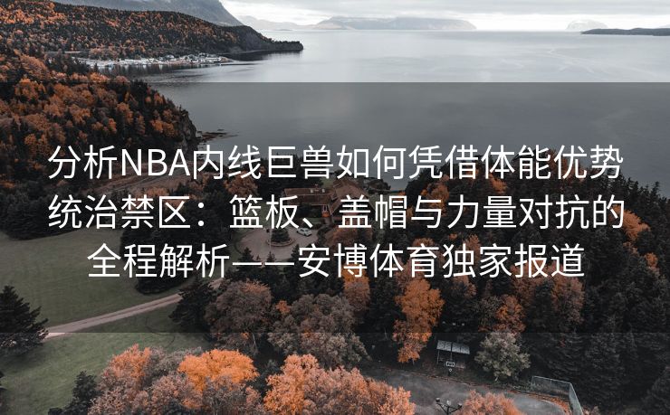 分析NBA内线巨兽如何凭借体能优势统治禁区：篮板、盖帽与力量对抗的全程解析——安博体育独家报道