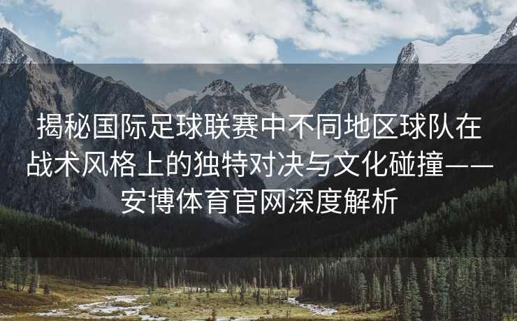 揭秘国际足球联赛中不同地区球队在战术风格上的独特对决与文化碰撞——安博体育官网深度解析
