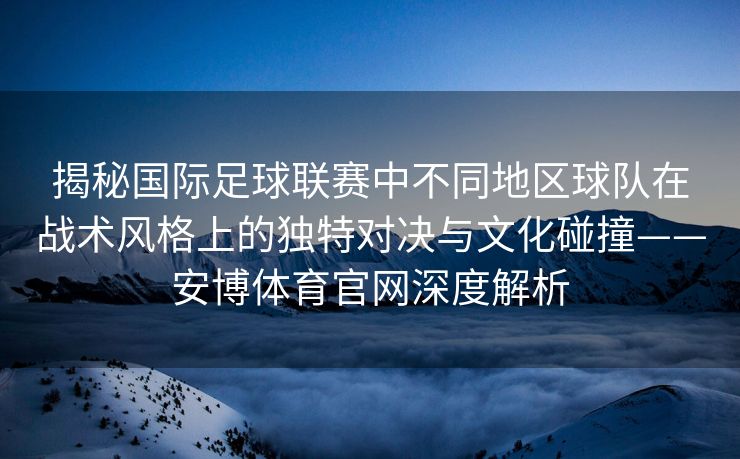 揭秘国际足球联赛中不同地区球队在战术风格上的独特对决与文化碰撞——安博体育官网深度解析  第2张