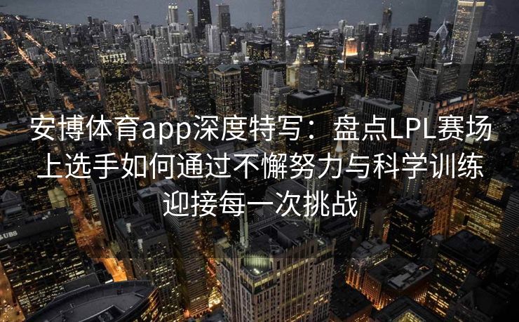 安博体育app深度特写：盘点LPL赛场上选手如何通过不懈努力与科学训练迎接每一次挑战