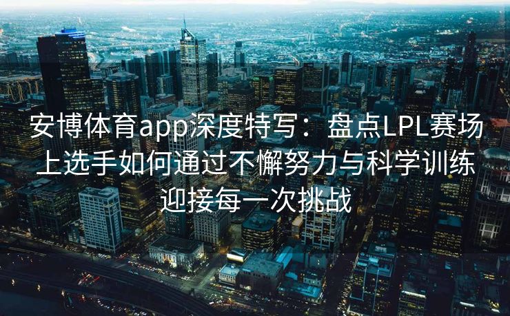 安博体育app深度特写：盘点LPL赛场上选手如何通过不懈努力与科学训练迎接每一次挑战  第2张