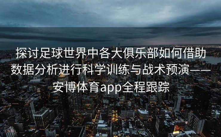 探讨足球世界中各大俱乐部如何借助数据分析进行科学训练与战术预演——安博体育app全程跟踪