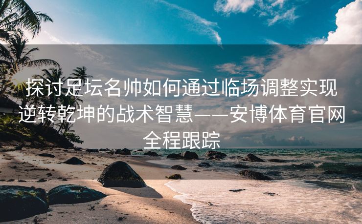 探讨足坛名帅如何通过临场调整实现逆转乾坤的战术智慧——安博体育官网全程跟踪