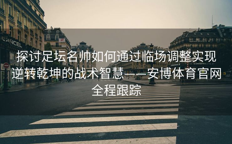 探讨足坛名帅如何通过临场调整实现逆转乾坤的战术智慧——安博体育官网全程跟踪  第2张