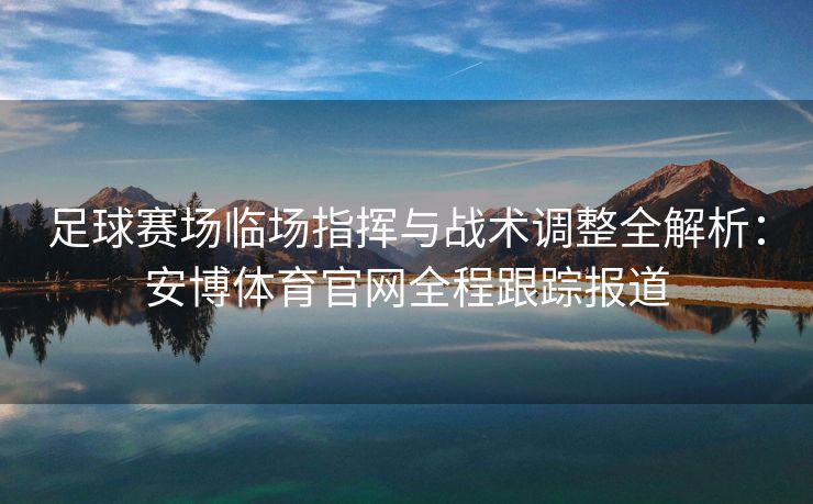 足球赛场临场指挥与战术调整全解析：安博体育官网全程跟踪报道  第2张