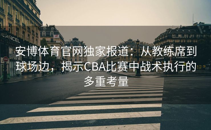 安博体育官网独家报道：从教练席到球场边，揭示CBA比赛中战术执行的多重考量  第2张