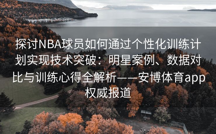 探讨NBA球员如何通过个性化训练计划实现技术突破：明星案例、数据对比与训练心得全解析——安博体育app权威报道