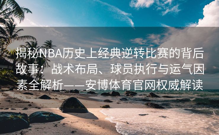 揭秘NBA历史上经典逆转比赛的背后故事：战术布局、球员执行与运气因素全解析——安博体育官网权威解读