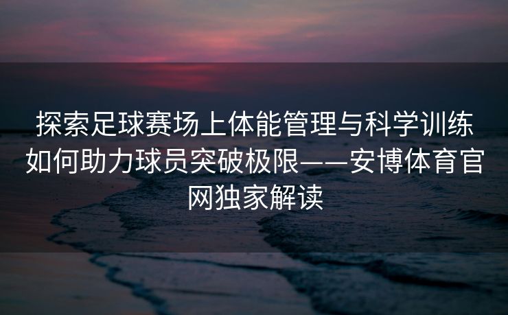 探索足球赛场上体能管理与科学训练如何助力球员突破极限——安博体育官网独家解读  第2张