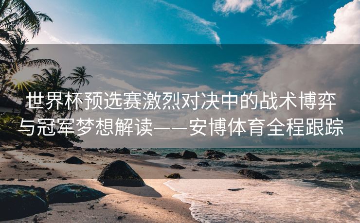 世界杯预选赛激烈对决中的战术博弈与冠军梦想解读——安博体育全程跟踪