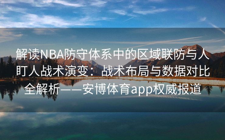 解读NBA防守体系中的区域联防与人盯人战术演变：战术布局与数据对比全解析——安博体育app权威报道  第2张