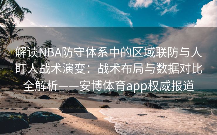 解读NBA防守体系中的区域联防与人盯人战术演变：战术布局与数据对比全解析——安博体育app权威报道