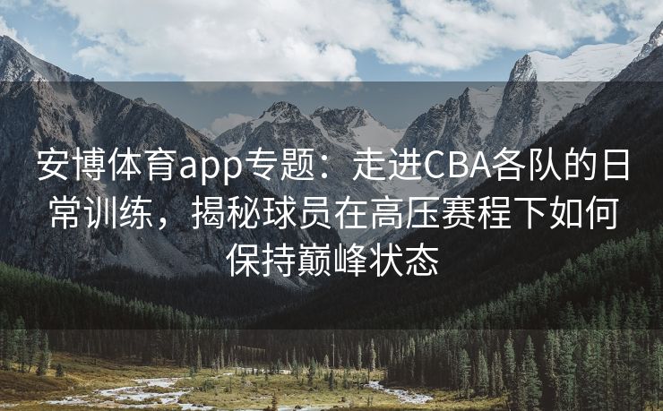 安博体育app专题：走进CBA各队的日常训练，揭秘球员在高压赛程下如何保持巅峰状态