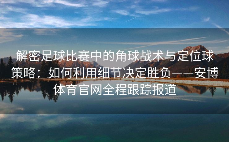 解密足球比赛中的角球战术与定位球策略：如何利用细节决定胜负——安博体育官网全程跟踪报道