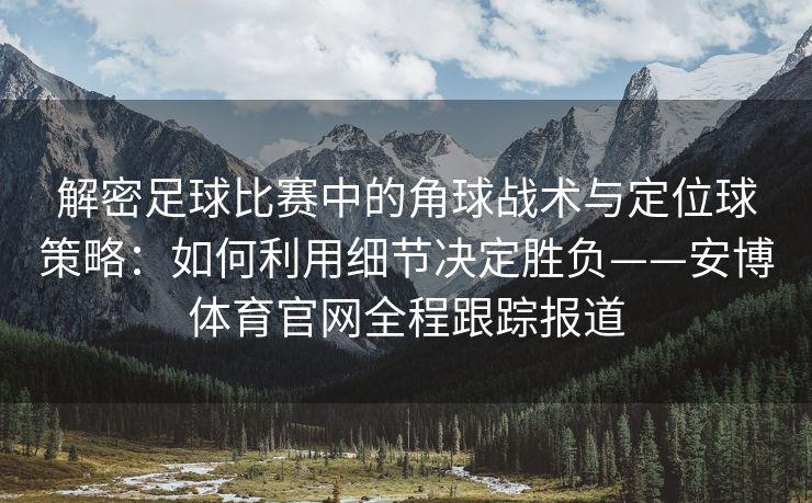 解密足球比赛中的角球战术与定位球策略：如何利用细节决定胜负——安博体育官网全程跟踪报道  第2张