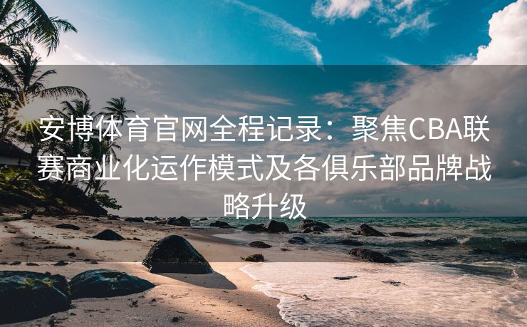 安博体育官网全程记录：聚焦CBA联赛商业化运作模式及各俱乐部品牌战略升级