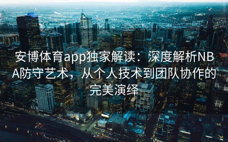 安博体育app独家解读：深度解析NBA防守艺术，从个人技术到团队协作的完美演绎  第2张