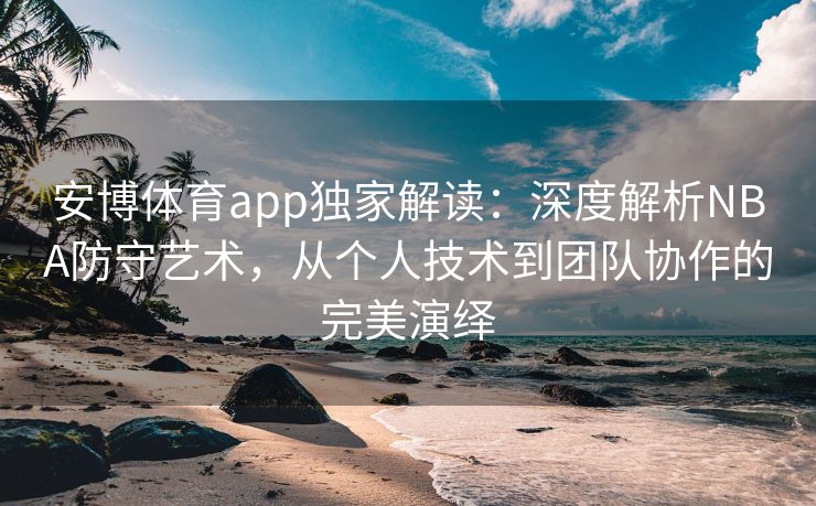 安博体育app独家解读：深度解析NBA防守艺术，从个人技术到团队协作的完美演绎
