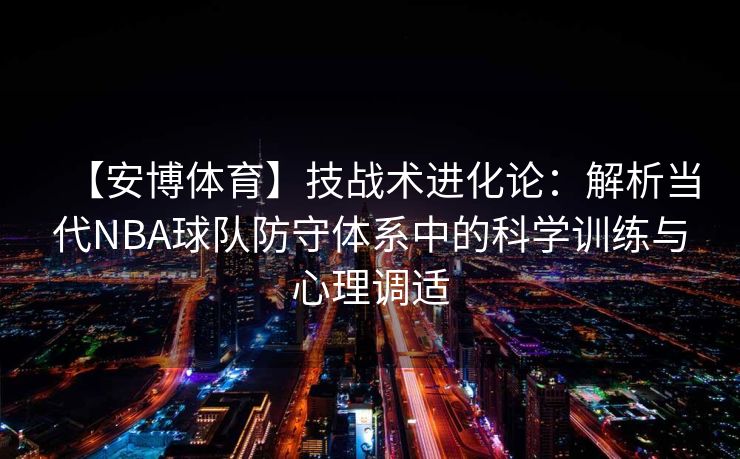 【安博体育】技战术进化论：解析当代NBA球队防守体系中的科学训练与心理调适  第2张