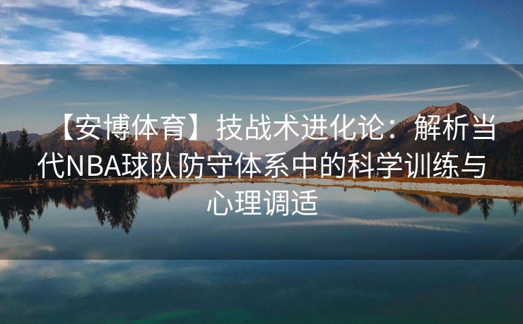 【安博体育】技战术进化论：解析当代NBA球队防守体系中的科学训练与心理调适