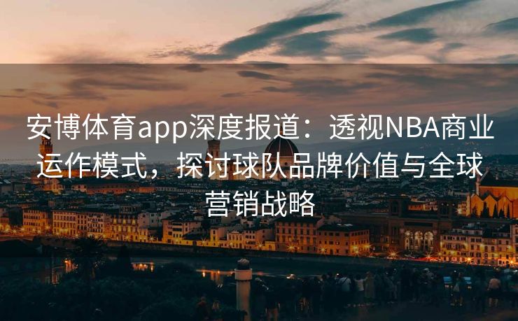 安博体育app深度报道：透视NBA商业运作模式，探讨球队品牌价值与全球营销战略  第2张