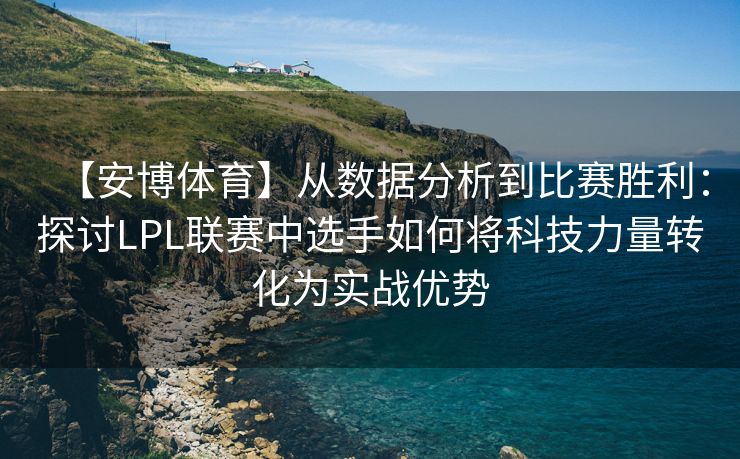 【安博体育】从数据分析到比赛胜利：探讨LPL联赛中选手如何将科技力量转化为实战优势  第2张