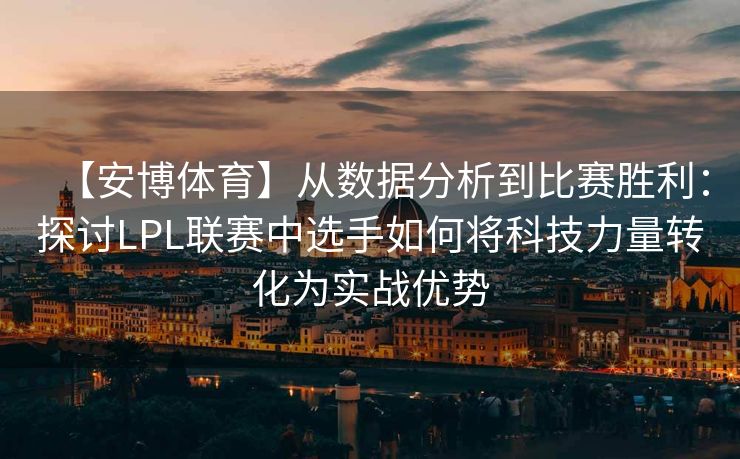 【安博体育】从数据分析到比赛胜利：探讨LPL联赛中选手如何将科技力量转化为实战优势