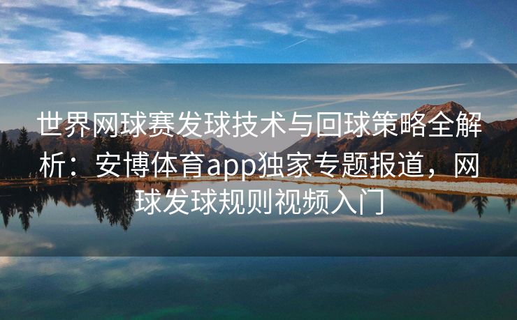 世界网球赛发球技术与回球策略全解析：安博体育app独家专题报道，网球发球规则视频入门  第2张